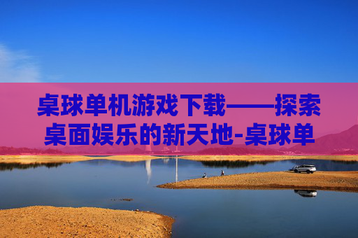 桌球单机游戏下载——探索桌面娱乐的新天地-桌球单机手游