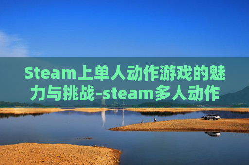 Steam上单人动作游戏的魅力与挑战-steam多人动作