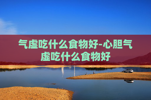 气虚吃什么食物好-心胆气虚吃什么食物好