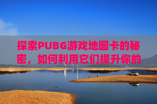 探索PUBG游戏地图卡的秘密，如何利用它们提升你的游戏体验-pubg大地图掉帧