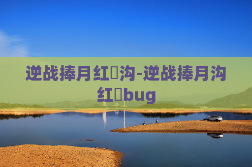 逆战捧月红犼沟-逆战捧月沟红犼bug