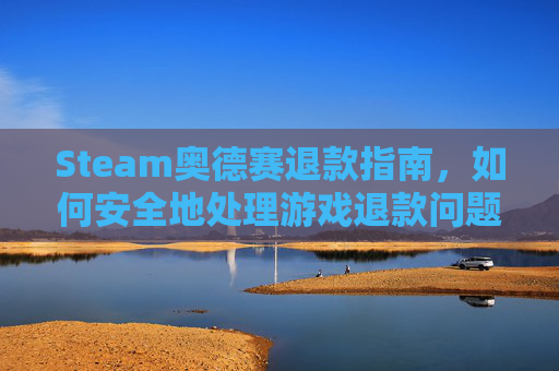 Steam奥德赛退款指南，如何安全地处理游戏退款问题-刺客信条奥德赛能退款吗