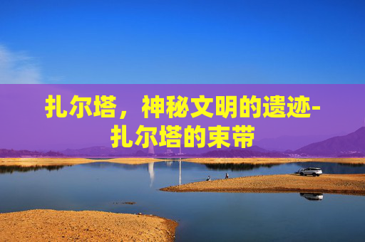 扎尔塔，神秘文明的遗迹-扎尔塔的束带