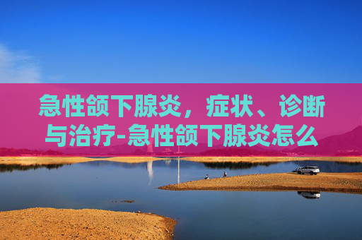 急性颌下腺炎，症状、诊断与治疗-急性颌下腺炎怎么引起的
