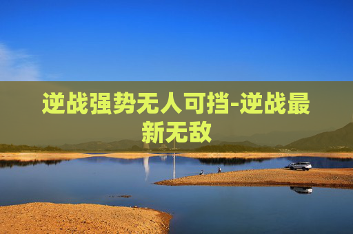 逆战强势无人可挡-逆战最新无敌