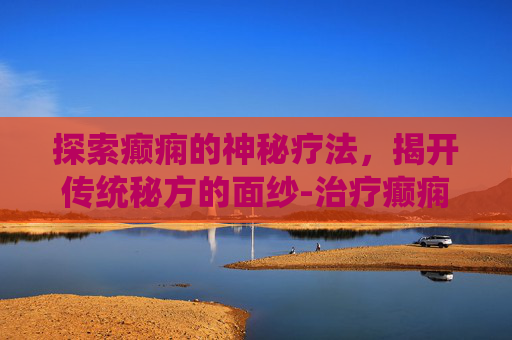 探索癫痫的神秘疗法，揭开传统秘方的面纱-治疗癫痫秘方