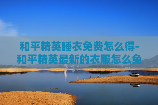 和平精英睡衣免费怎么得-和平精英最新的衣服怎么免费获取