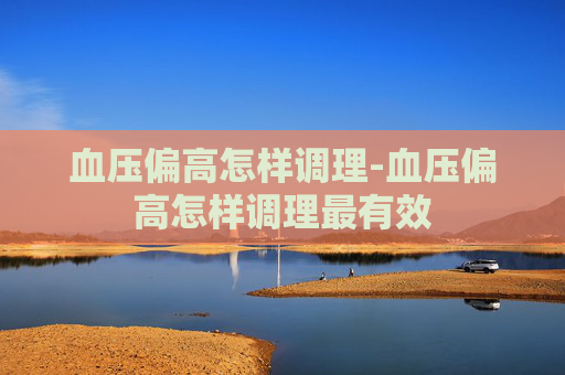血压偏高怎样调理-血压偏高怎样调理最有效