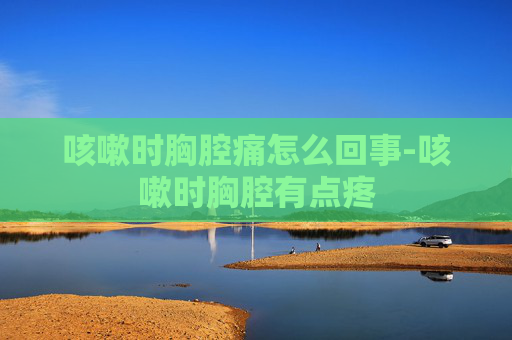 咳嗽时胸腔痛怎么回事-咳嗽时胸腔有点疼 咳嗽时胸腔痛怎么回事-咳嗽时胸腔有点疼