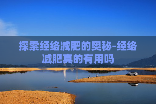 探索经络减肥的奥秘-经络减肥真的有用吗