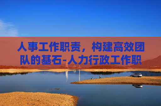 人事工作职责，构建高效团队的基石-人力行政工作职责和内容