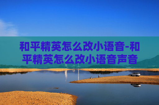 和平精英怎么改小语音-和平精英怎么改小语音声音