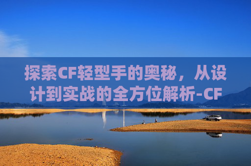 探索CF轻型手的奥秘，从设计到实战的全方位解析-CF轻型手斧