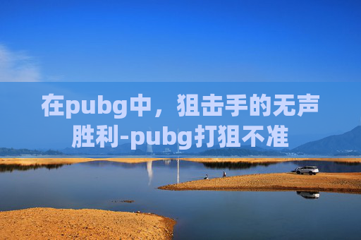 在pubg中，狙击手的无声胜利-pubg打狙不准