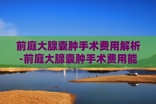 前庭大腺囊肿手术费用解析-前庭大腺囊肿手术费用能报销吗
