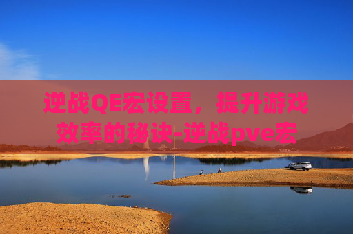 逆战QE宏设置，提升游戏效率的秘诀-逆战pve宏