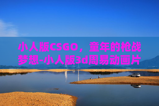 小人版CSGO，童年的枪战梦想-小人版3d周易动画片