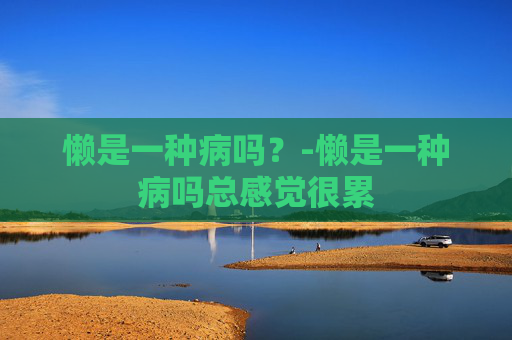 懒是一种病吗？-懒是一种病吗总感觉很累