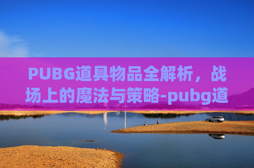 PUBG道具物品全解析，战场上的魔法与策略-pubg道具商城