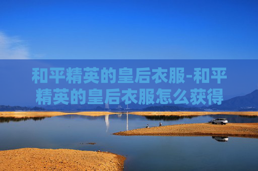 和平精英的皇后衣服-和平精英的皇后衣服怎么获得
