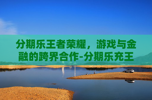 分期乐王者荣耀，游戏与金融的跨界合作-分期乐充王者荣耀