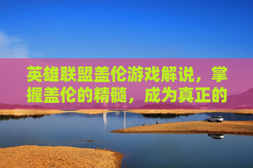 英雄联盟盖伦游戏解说，掌握盖伦的精髓，成为真正的盖伦大师-lol 盖伦游戏解说视频