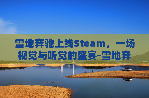 雪地奔驰上线Steam，一场视觉与听觉的盛宴-雪地奔驰上线时间