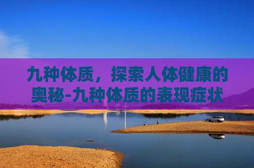 九种体质，探索人体健康的奥秘-九种体质的表现症状及调理方法