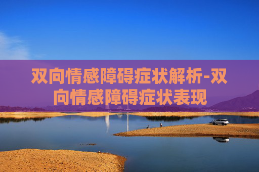 双向情感障碍症状解析-双向情感障碍症状表现