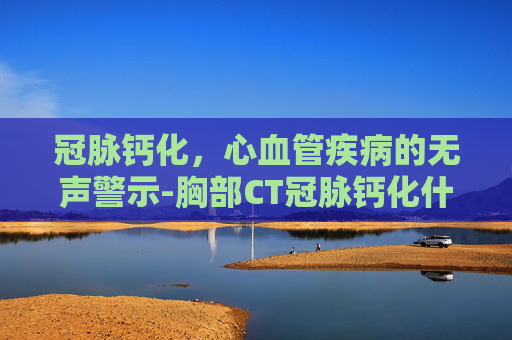 冠脉钙化，心血管疾病的无声警示-胸部CT冠脉钙化什么意思