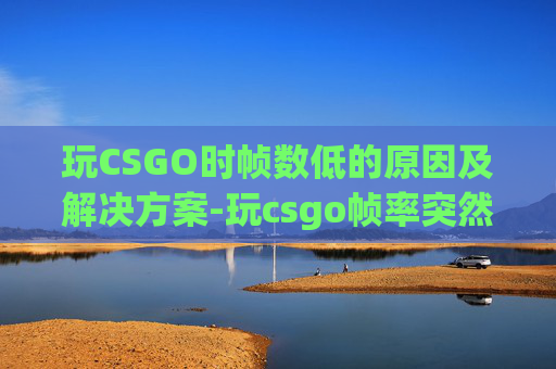 玩CSGO时帧数低的原因及解决方案-玩csgo帧率突然变低