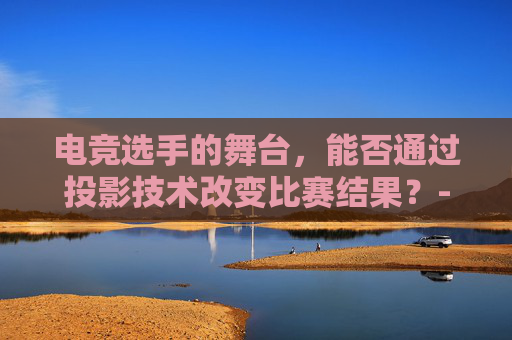 电竞选手的舞台，能否通过投影技术改变比赛结果？-英雄联盟职业选手可以投降吗