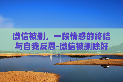 微信被删，一段情感的终结与自我反思-微信被删除好友怎么分辨