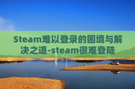 Steam难以登录的困境与解决之道-steam很难登陆