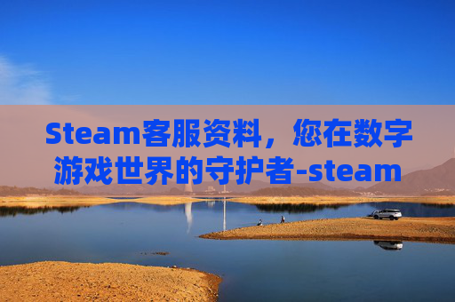Steam客服资料，您在数字游戏世界的守护者-steam客服长什么样