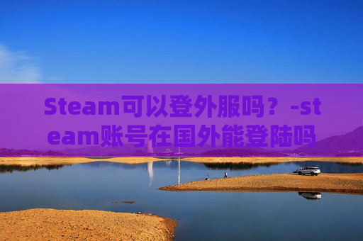 Steam可以登外服吗？-steam账号在国外能登陆吗