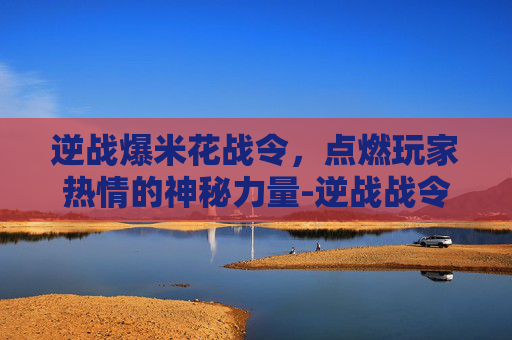逆战爆米花战令,点燃玩家热情的神秘力量-逆战战令爆米花怎么兑换 逆战爆米花战令,点燃玩家热情的神秘力量-逆战战令爆米花怎么兑换