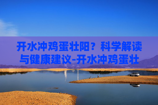 开水冲鸡蛋壮阳？科学解读与健康建议-开水冲鸡蛋壮阳吗有效果吗
