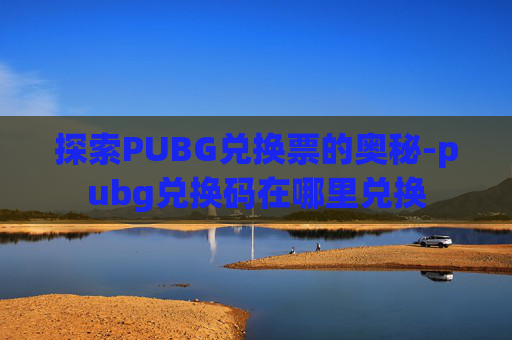 探索PUBG兑换票的奥秘-pubg兑换码在哪里兑换