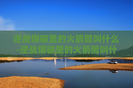 逆战爆破里的火箭筒叫什么-逆战爆破里的火箭筒叫什么来着
