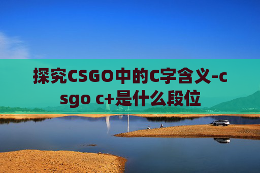 探究CSGO中的C字含义-csgo c+是什么段位