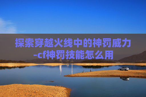 探索穿越火线中的神罚威力-cf神罚技能怎么用