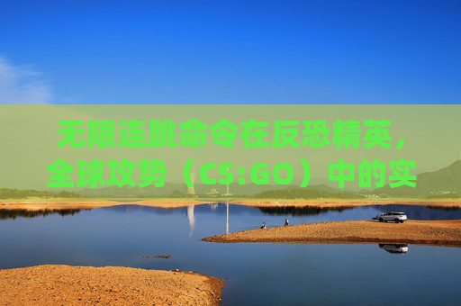 无限连跳命令在反恐精英，全球攻势（CS:GO）中的实践与挑战-csgo无限连跳指令