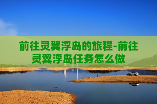 前往灵翼浮岛的旅程-前往灵翼浮岛任务怎么做 前往灵翼浮岛的旅程-前往灵翼浮岛任务怎么做