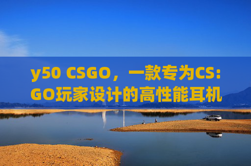 y50 CSGO,一款专为CS:GO玩家设计的高性能耳机- y50 CSGO,一款专为CS:GO玩家设计的高性能耳机-