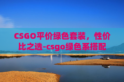 CSGO平价绿色套装,性价比之选-csgo绿色系搭配 CSGO平价绿色套装,性价比之选-csgo绿色系搭配