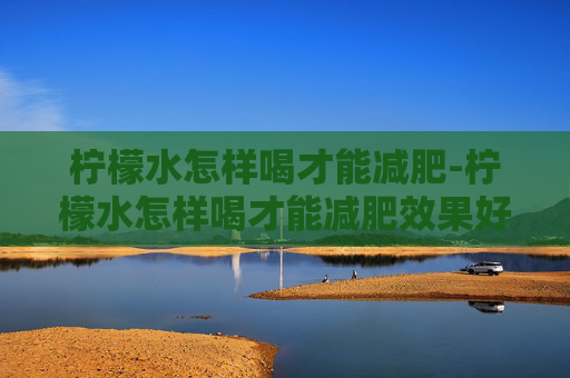 柠檬水怎样喝才能减肥-柠檬水怎样喝才能减肥效果好 柠檬水怎样喝才能减肥-柠檬水怎样喝才能减肥效果好