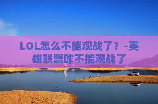 LOL怎么不能观战了?-英雄联盟咋不能观战了 LOL怎么不能观战了?-英雄联盟咋不能观战了
