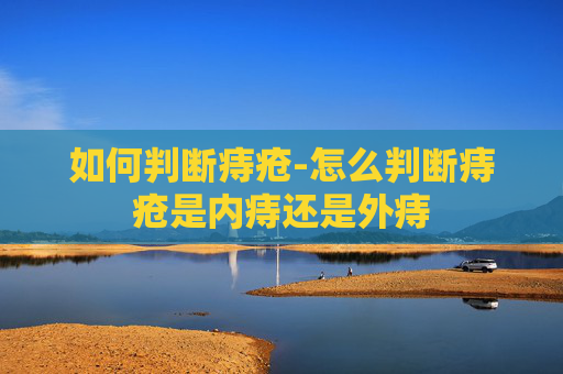 如何判断痔疮-怎么判断痔疮是内痔还是外痔 如何判断痔疮-怎么判断痔疮是内痔还是外痔