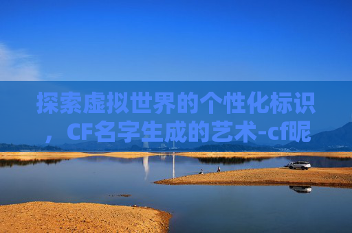 探索虚拟世界的个性化标识，CF名字生成的艺术-cf昵称生成器